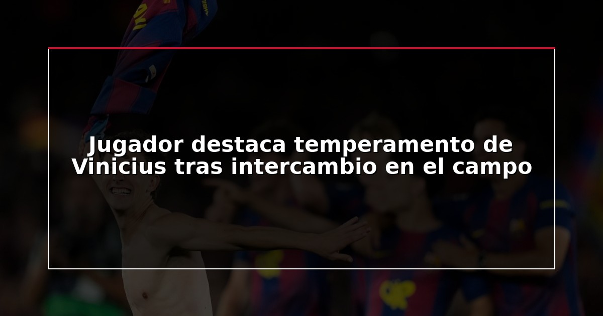 Jugador destaca temperamento de Vinicius tras intercambio en el campo