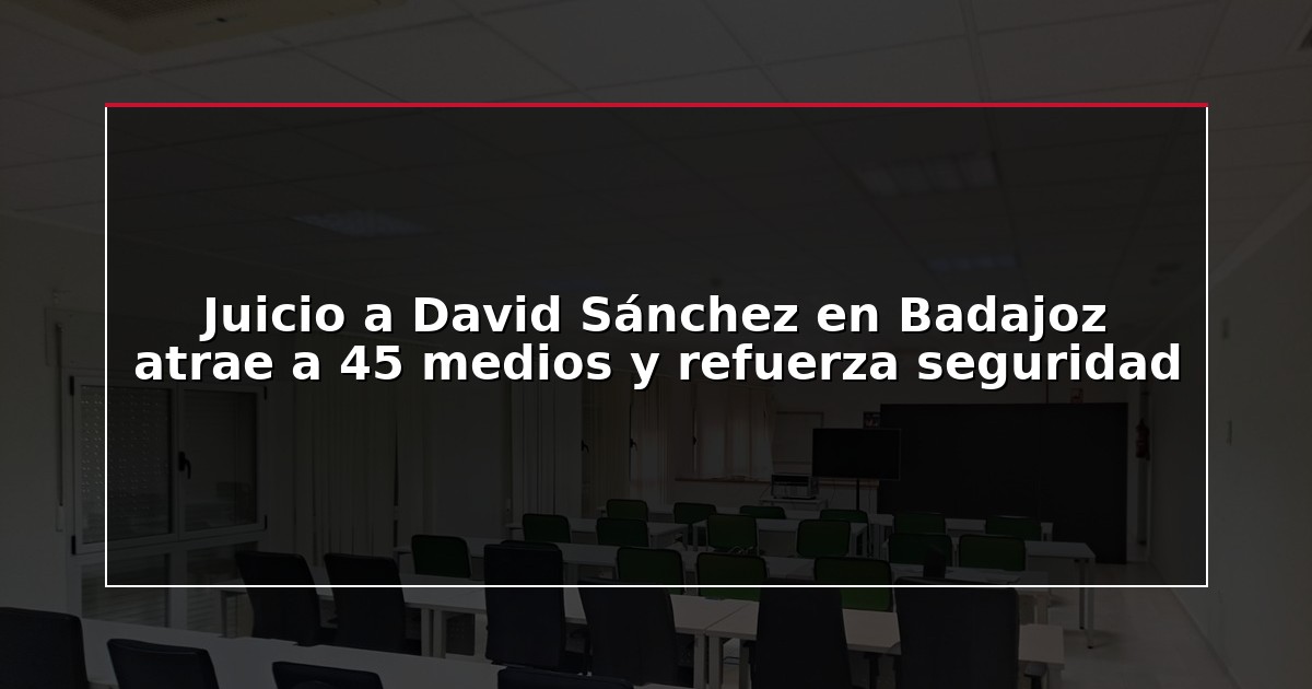 Juicio a David Sánchez en Badajoz atrae a 45 medios y refuerza seguridad