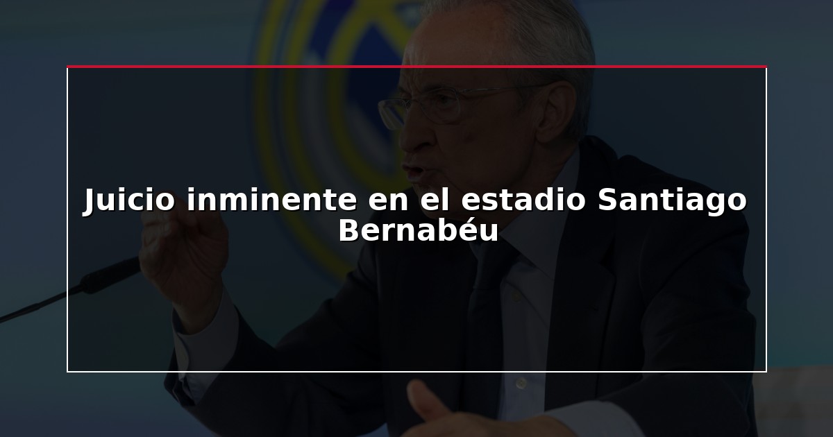 Juicio inminente en el estadio Santiago Bernabéu
