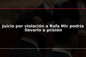 Juicio por violación a Rafa Mir podría llevarlo a prisión