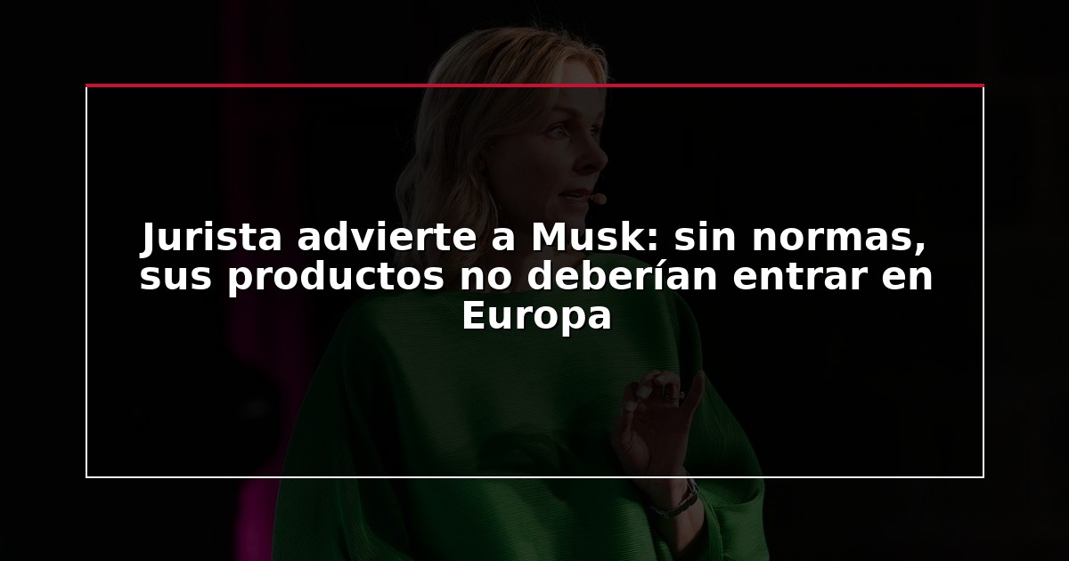 Jurista advierte a Musk: sin normas, sus productos no deberían entrar en Europa