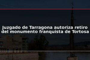 Juzgado de Tarragona autoriza retiro del monumento franquista de Tortosa