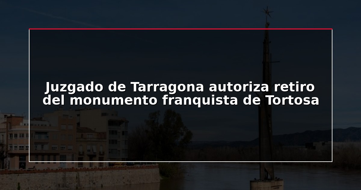 Juzgado de Tarragona autoriza retiro del monumento franquista de Tortosa