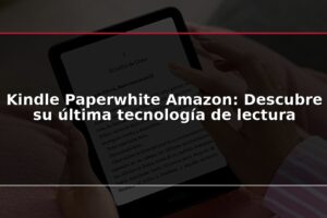 Kindle Paperwhite Amazon: Descubre su última tecnología de lectura