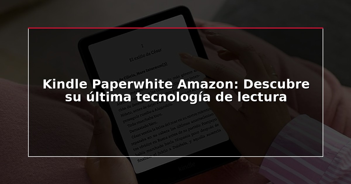 Kindle Paperwhite Amazon: Descubre su última tecnología de lectura
