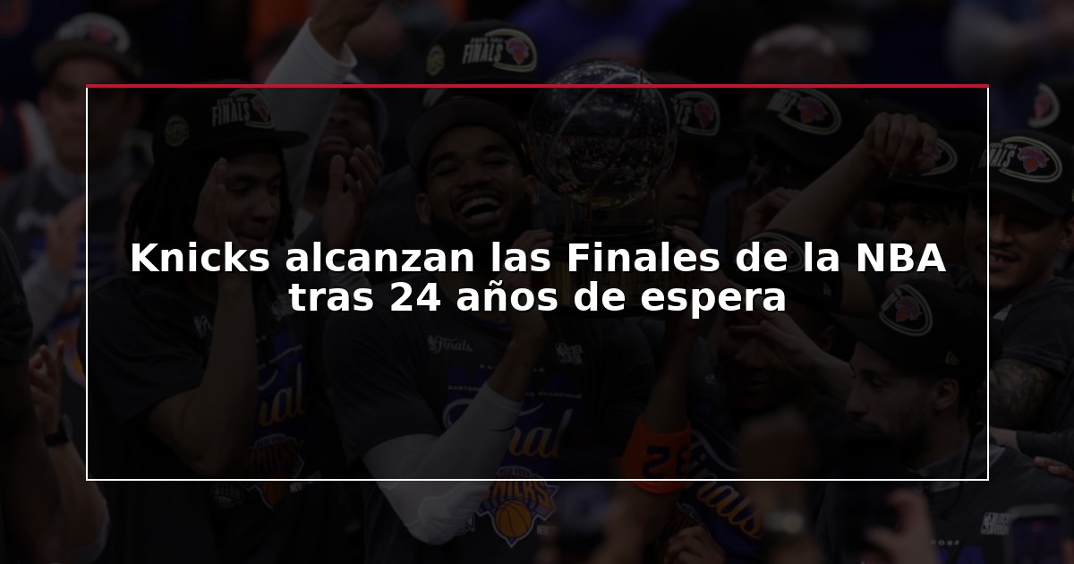 Knicks alcanzan las Finales de la NBA tras 24 años de espera