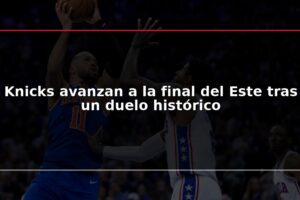 Knicks avanzan a la final del Este tras un duelo histórico