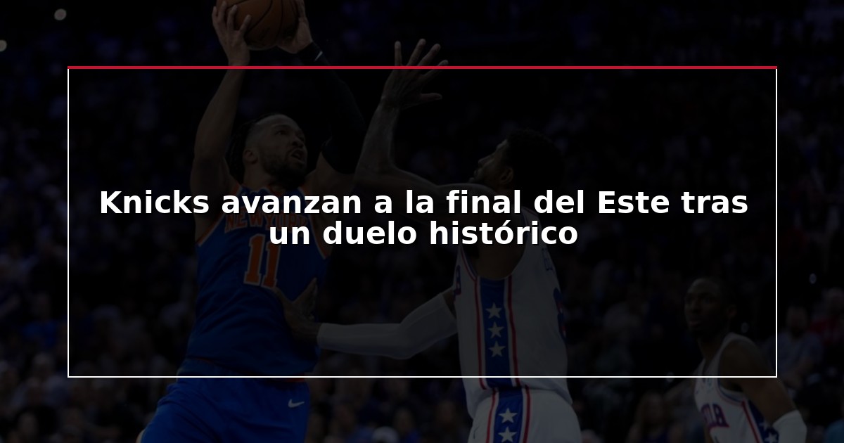 Knicks avanzan a la final del Este tras un duelo histórico