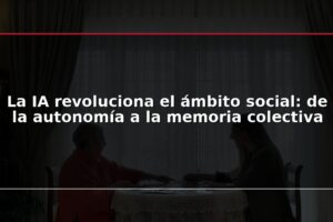 La IA revoluciona el ámbito social: de la autonomía a la memoria colectiva