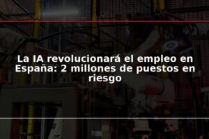 La IA revolucionará el empleo en España: 2 millones de puestos en riesgo