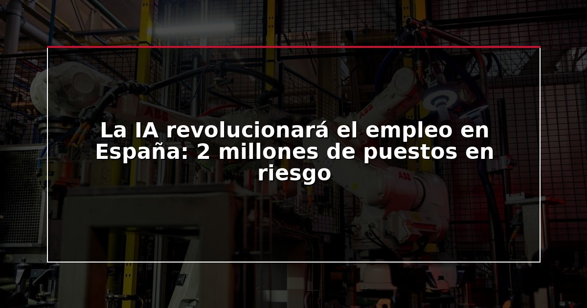 La IA revolucionará el empleo en España: 2 millones de puestos en riesgo