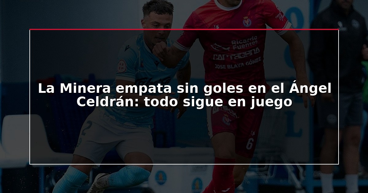 La Minera empata sin goles en el Ángel Celdrán: todo sigue en juego