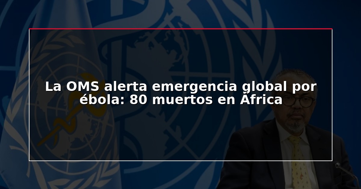 La OMS alerta emergencia global por ébola: 80 muertos en África