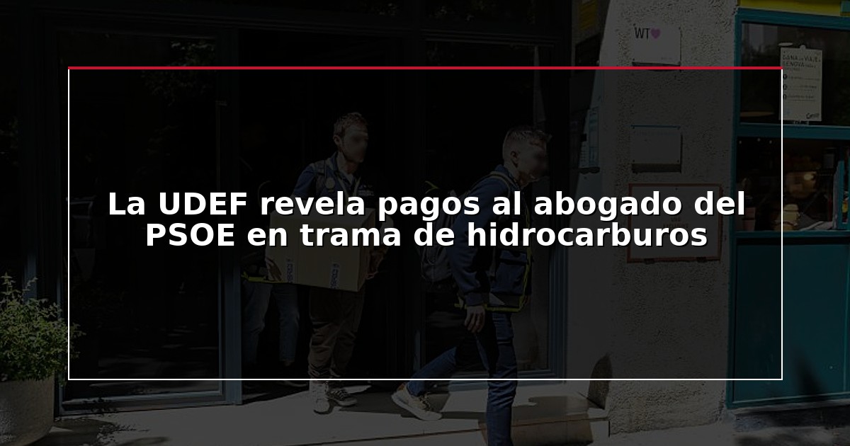 La UDEF revela pagos al abogado del PSOE en trama de hidrocarburos
