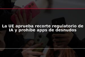La UE aprueba recorte regulatorio de IA y prohíbe apps de desnudos