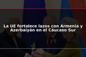 La UE fortalece lazos con Armenia y Azerbaiyán en el Cáucaso Sur