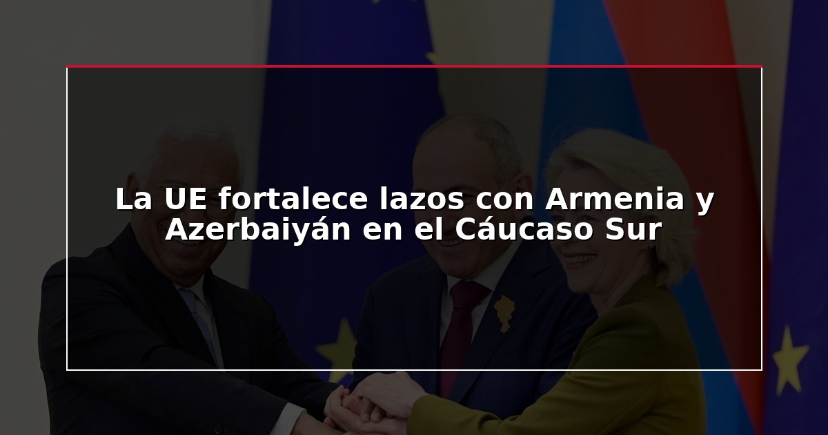 La UE fortalece lazos con Armenia y Azerbaiyán en el Cáucaso Sur