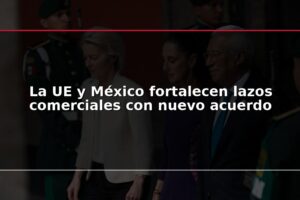 La UE y México fortalecen lazos comerciales con nuevo acuerdo
