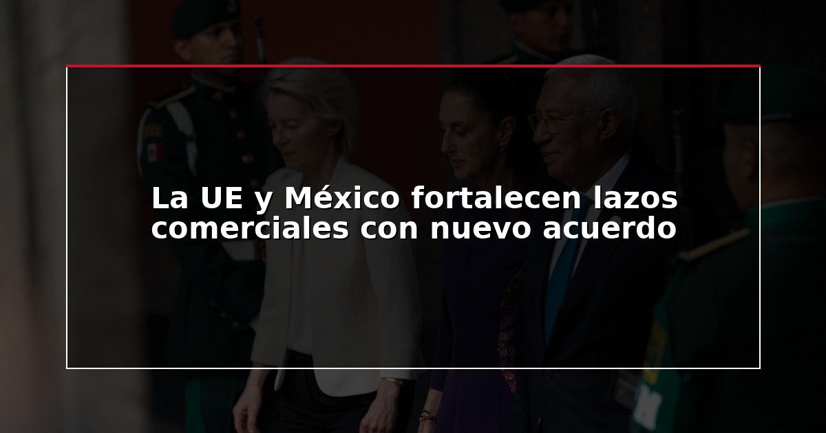 La UE y México fortalecen lazos comerciales con nuevo acuerdo