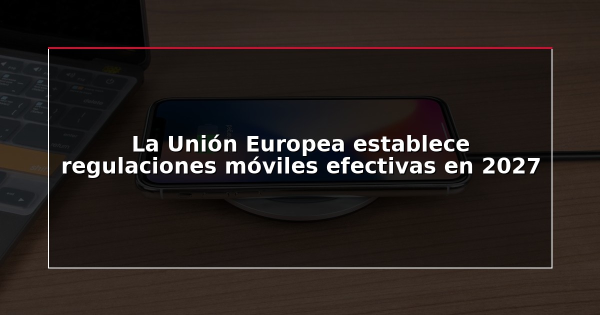 La Unión Europea establece regulaciones móviles efectivas en 2027