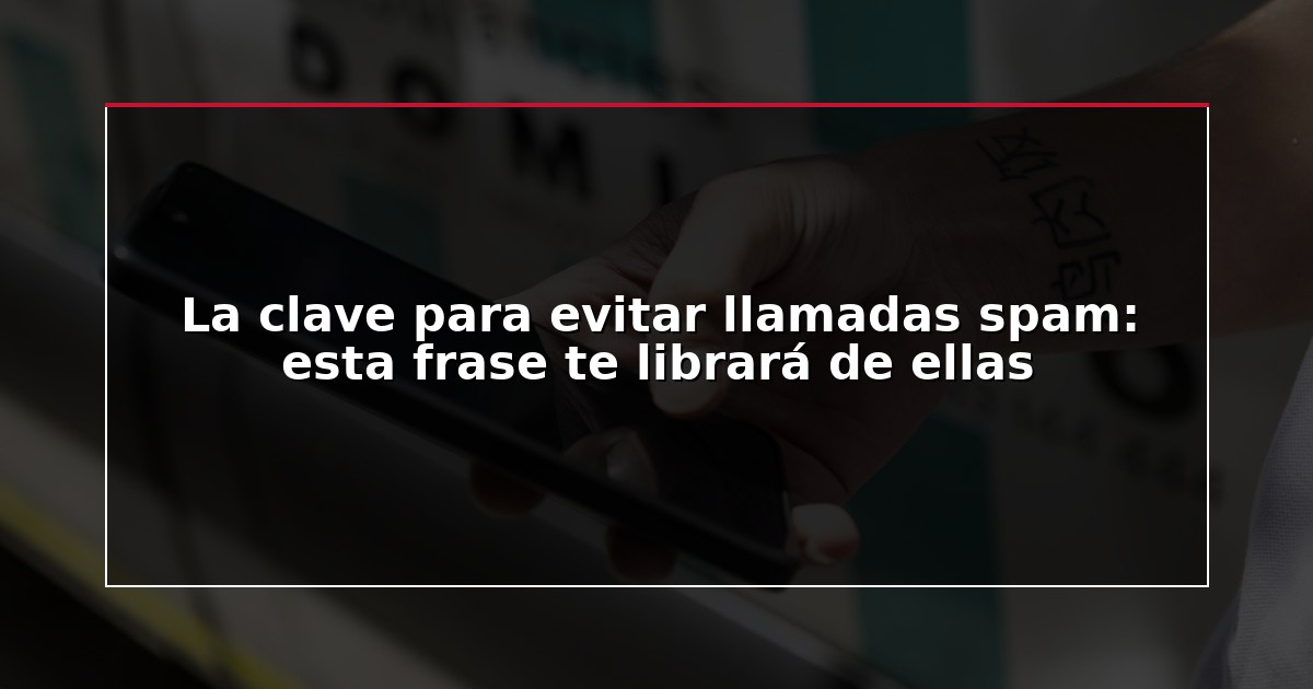 La clave para evitar llamadas spam: esta frase te librará de ellas