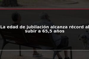 La edad de jubilación alcanza récord al subir a 65,5 años