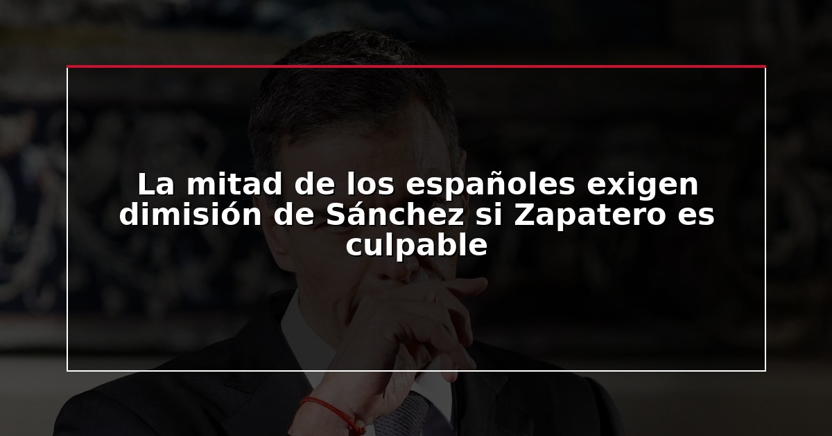 La mitad de los españoles exigen dimisión de Sánchez si Zapatero es culpable