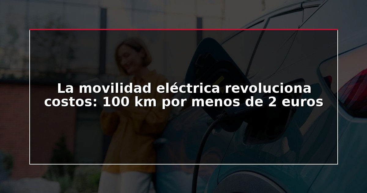 La movilidad eléctrica revoluciona costos: 100 km por menos de 2 euros