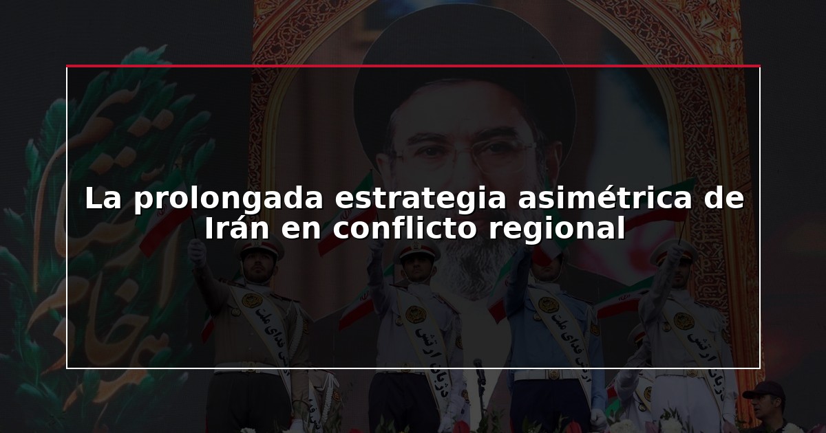 La prolongada estrategia asimétrica de Irán en conflicto regional