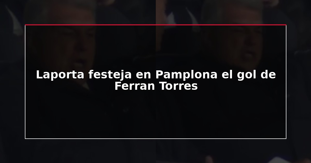 Laporta festeja en Pamplona el gol de Ferran Torres