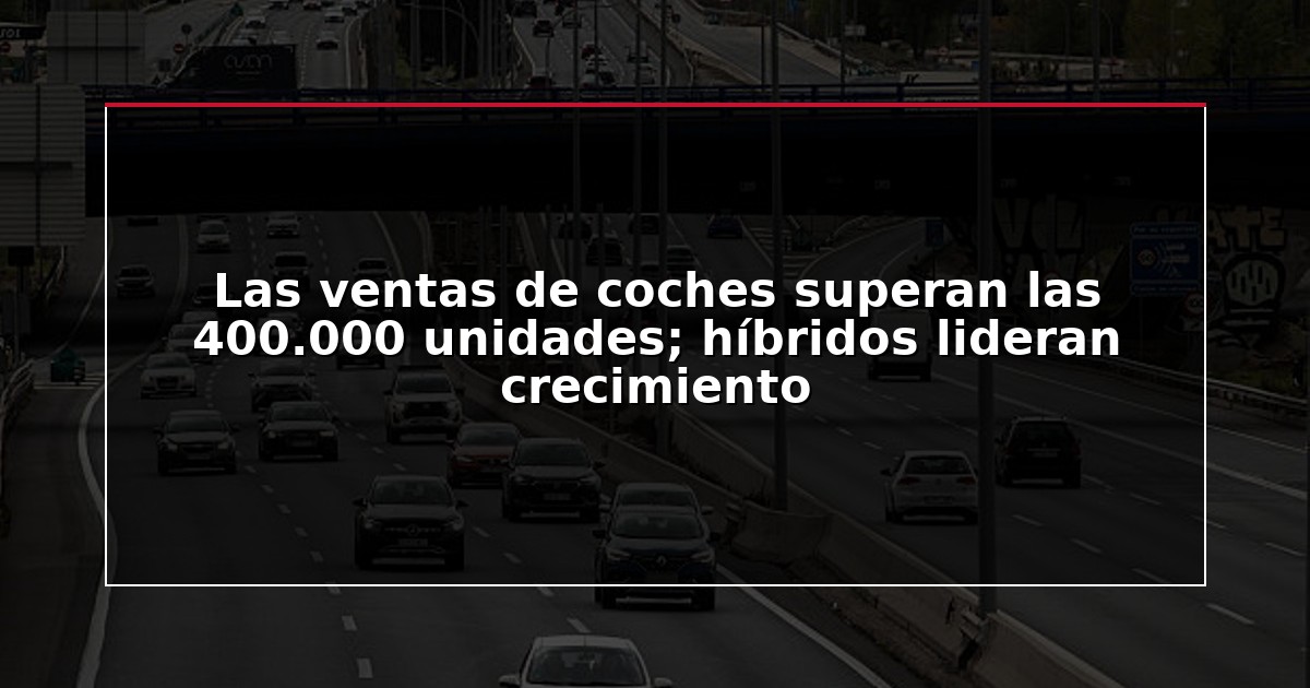 Las ventas de coches superan las 400.000 unidades; híbridos lideran crecimiento