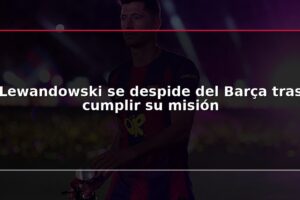 Lewandowski se despide del Barça tras cumplir su misión