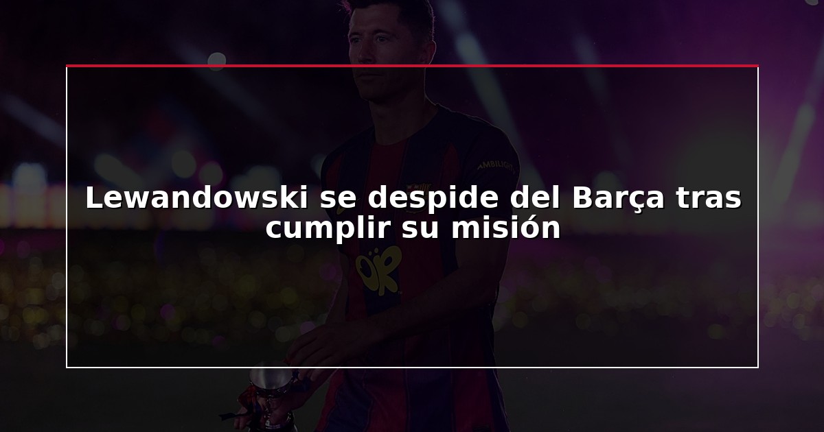 Lewandowski se despide del Barça tras cumplir su misión