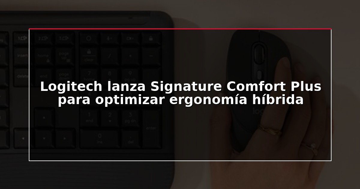 Logitech lanza Signature Comfort Plus para optimizar ergonomía híbrida