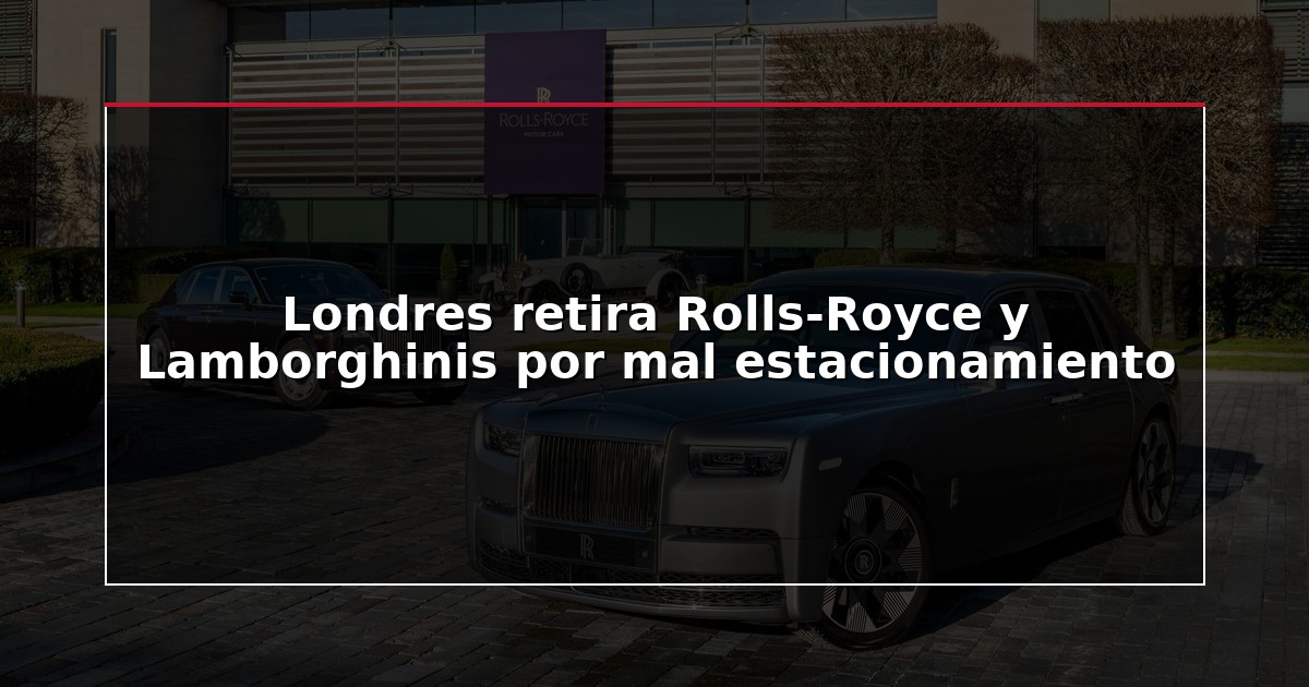 Londres retira Rolls-Royce y Lamborghinis por mal estacionamiento