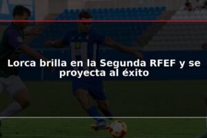 Lorca brilla en la Segunda RFEF y se proyecta al éxito