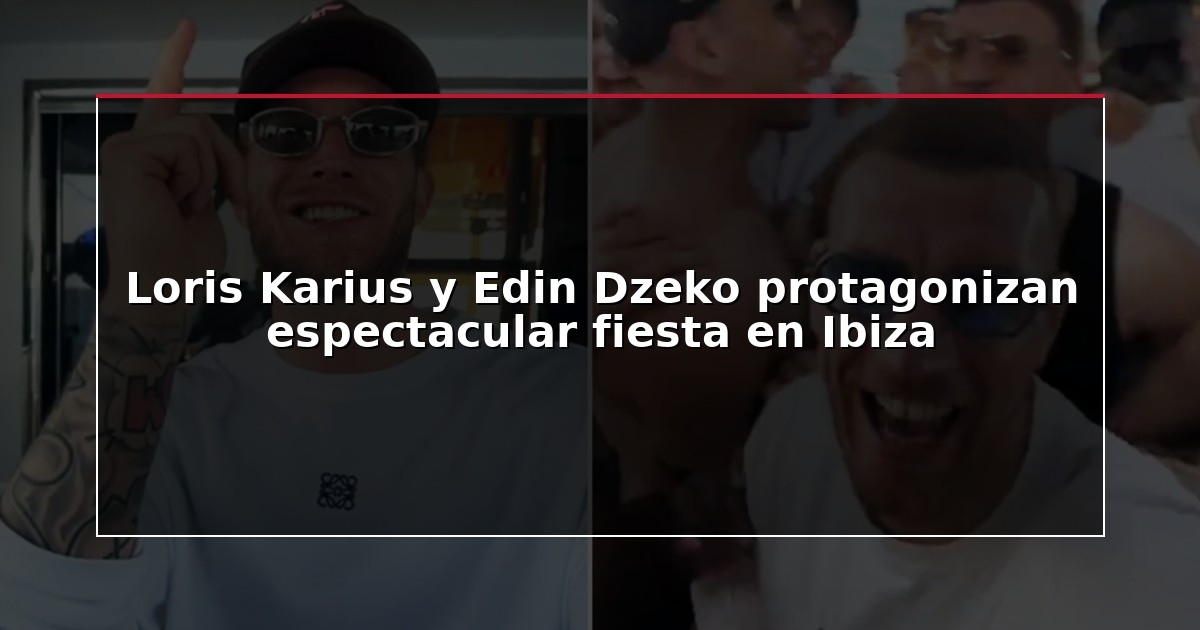 Loris Karius y Edin Dzeko protagonizan espectacular fiesta en Ibiza