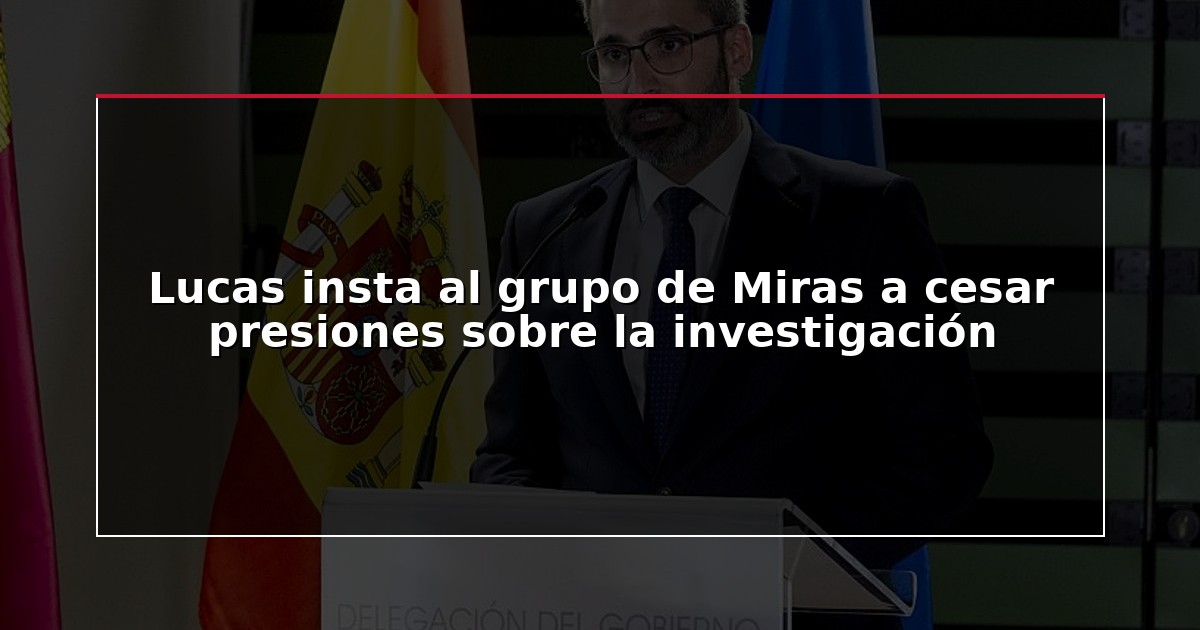Lucas insta al grupo de Miras a cesar presiones sobre la investigación