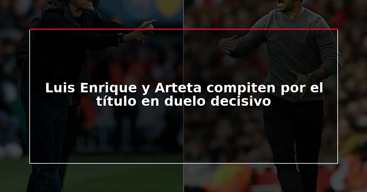 Luis Enrique y Arteta compiten por el título en duelo decisivo
