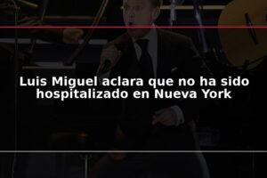 Luis Miguel aclara que no ha sido hospitalizado en Nueva York