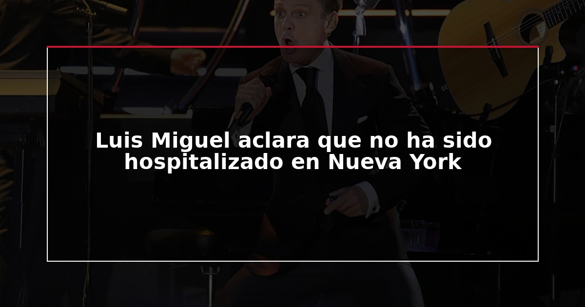 Luis Miguel aclara que no ha sido hospitalizado en Nueva York