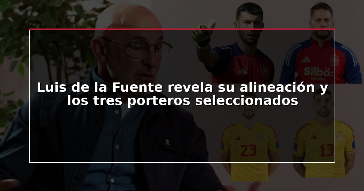 Luis de la Fuente revela su alineación y los tres porteros seleccionados