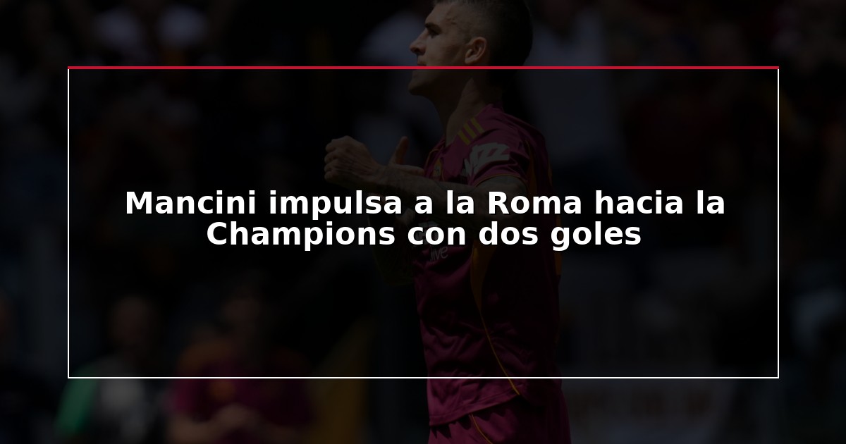 Mancini impulsa a la Roma hacia la Champions con dos goles