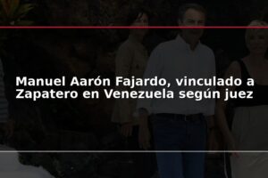 Manuel Aarón Fajardo, vinculado a Zapatero en Venezuela según juez