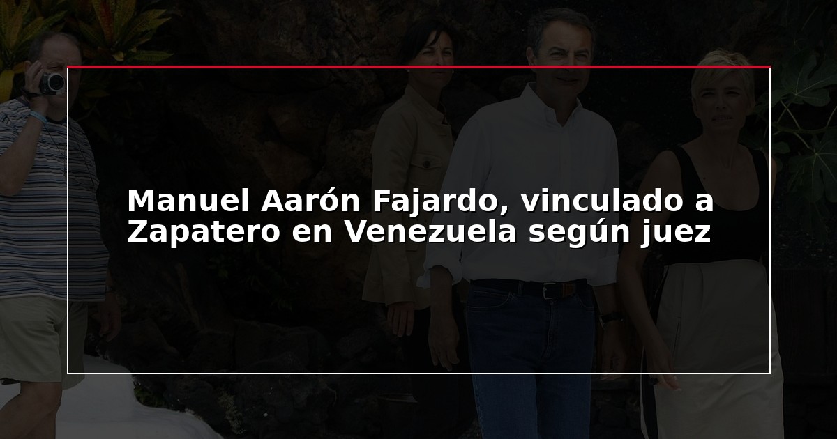 Manuel Aarón Fajardo, vinculado a Zapatero en Venezuela según juez