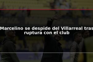Marcelino se despide del Villarreal tras ruptura con el club