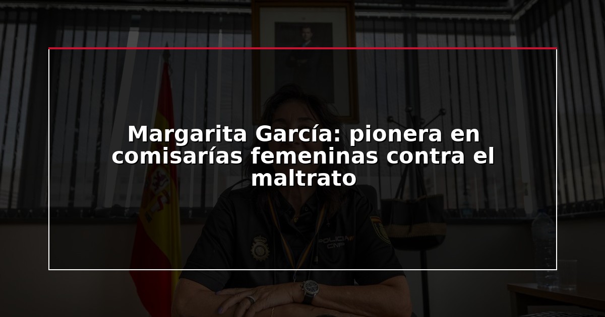 Margarita García: pionera en comisarías femeninas contra el maltrato