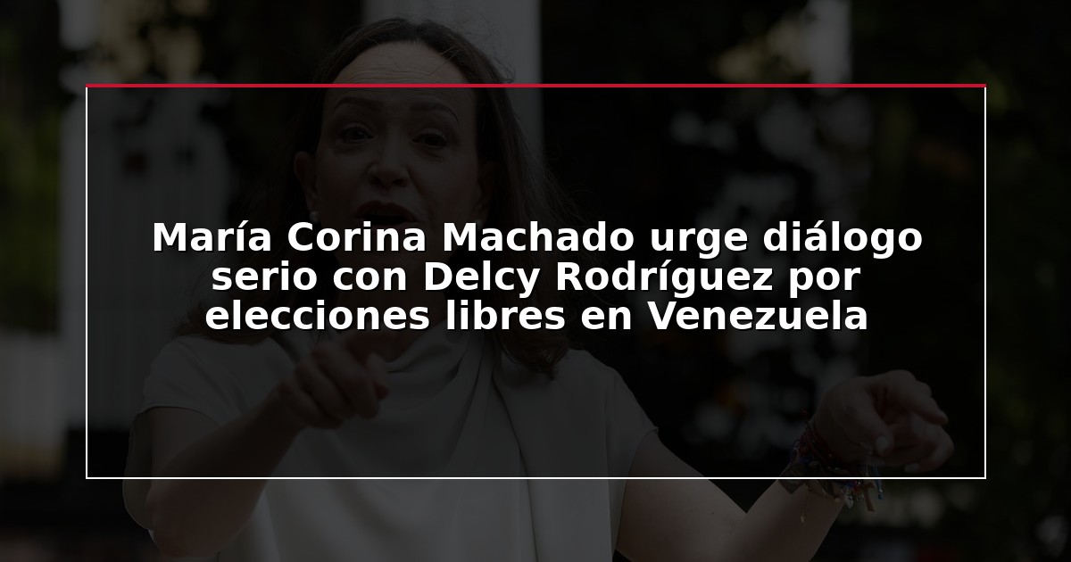 María Corina Machado urge diálogo serio con Delcy Rodríguez por elecciones libres en Venezuela
