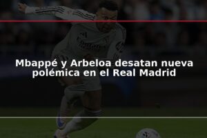 Mbappé y Arbeloa desatan nueva polémica en el Real Madrid