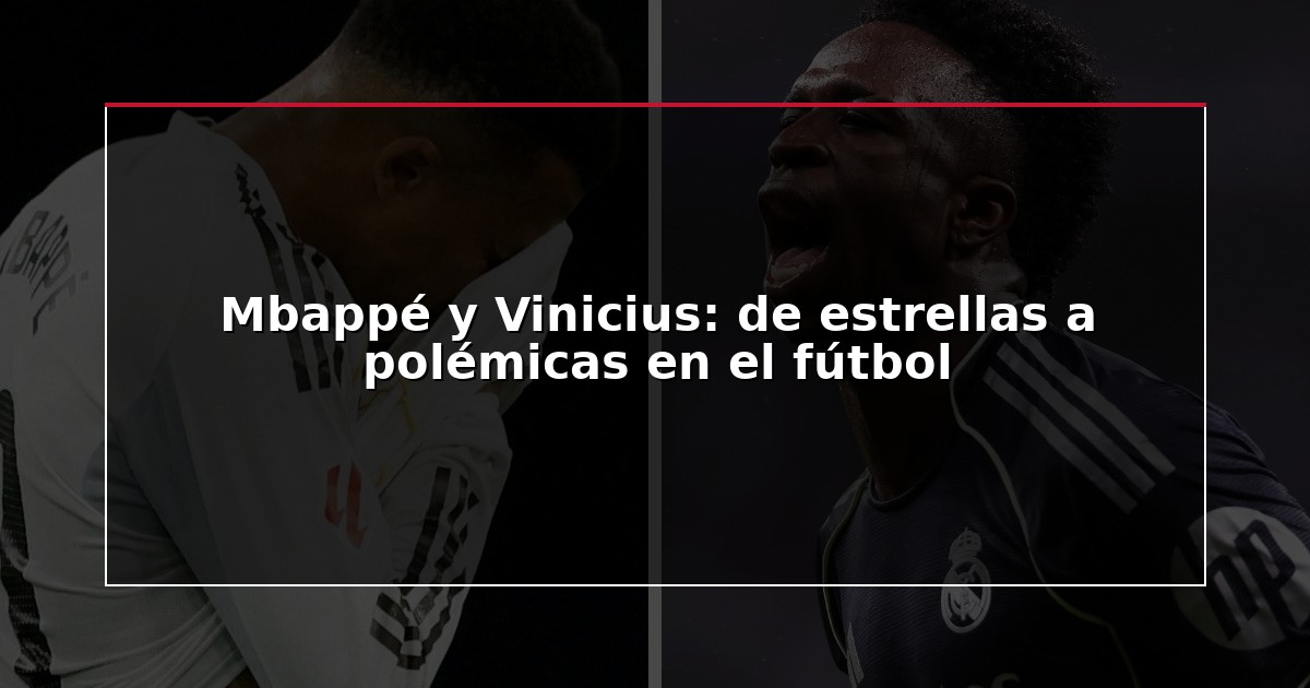 Mbappé y Vinicius: de estrellas a polémicas en el fútbol